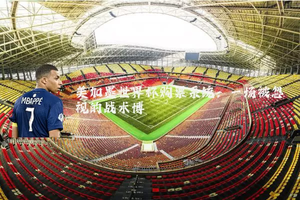 美加墨世界杯购票系统：一场被忽视的战术博弈