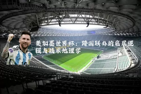 美加墨世界杯：跨国联办的底层逻辑与战术地理学
