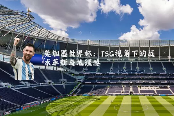 美加墨世界杯：TSG视角下的战术革新与地理博弈