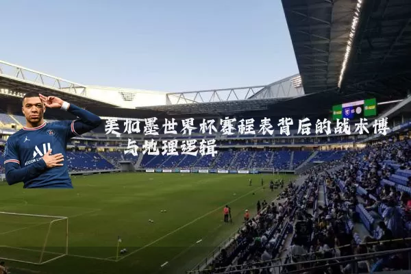 美加墨世界杯赛程表背后的战术博弈与地理逻辑