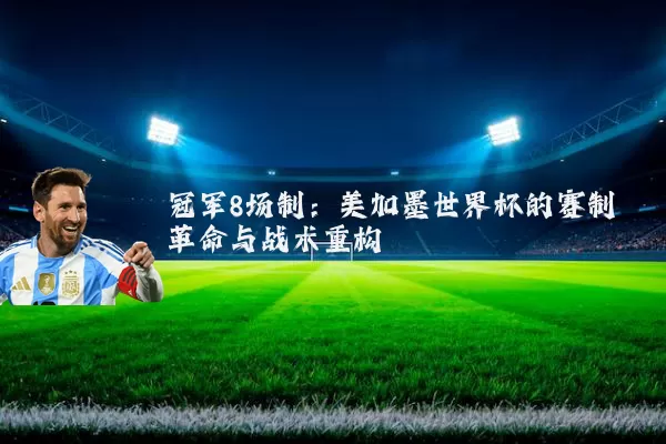 冠军8场制：美加墨世界杯的赛制革命与战术重构