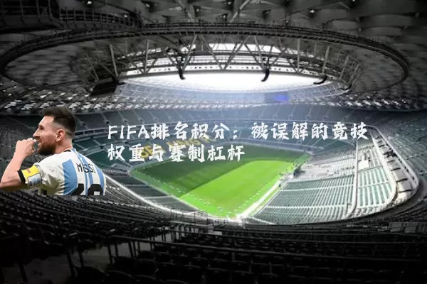 FIFA排名积分：被误解的竞技权重与赛制杠杆