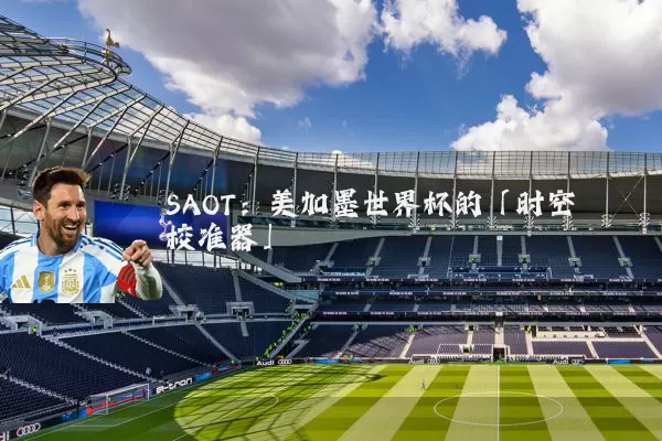 SAOT：美加墨世界杯的「时空校准器」