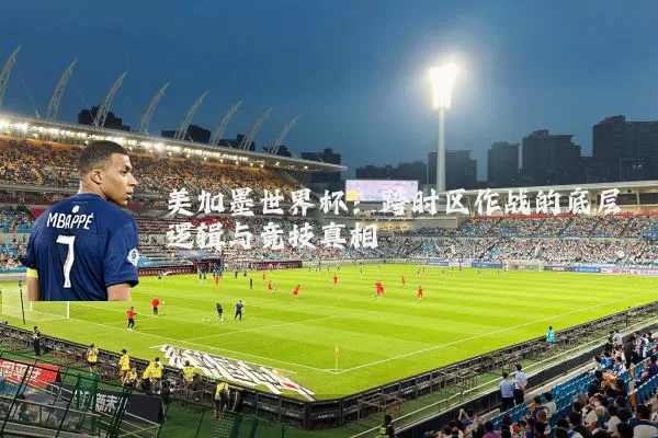 美加墨世界杯：跨时区作战的底层逻辑与竞技真相