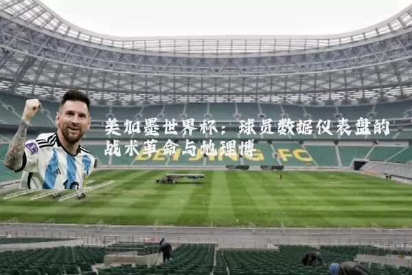 美加墨世界杯：球员数据仪表盘的战术革命与地理博弈