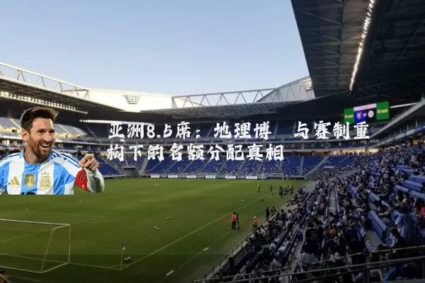 亚洲8.5席:地理博弈与赛制重构下的名额分配真相