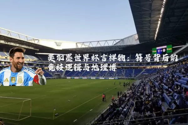 美加墨世界杯吉祥物：符号背后的竞技逻辑与地理博弈