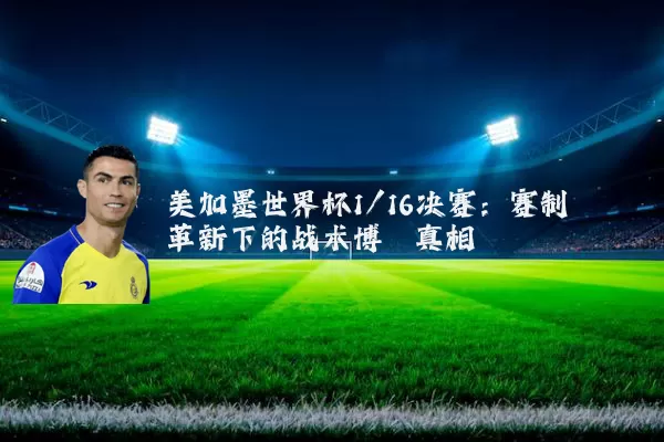 美加墨世界杯1/16决赛：赛制革新下的战术博弈真相