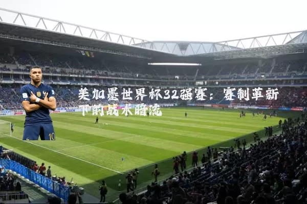 美加墨世界杯32强赛：赛制革新下的战术暗流
