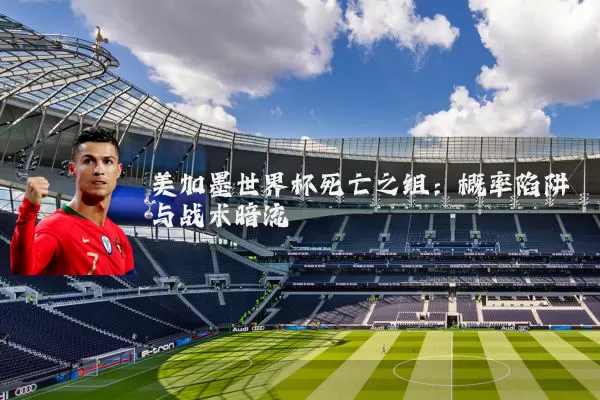 美加墨世界杯死亡之组：概率陷阱与战术暗流