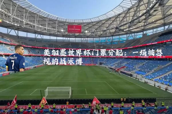 美加墨世界杯门票分配：一场被忽视的战术博弈