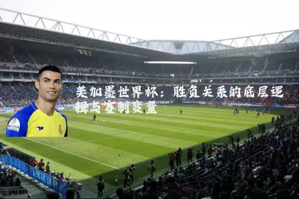美加墨世界杯:胜负关系的底层逻辑与赛制变量
