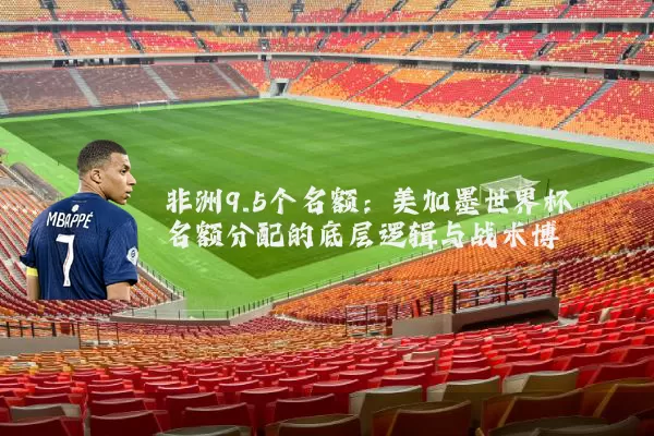 非洲9.5个名额：美加墨世界杯名额分配的底层逻辑与战术博弈