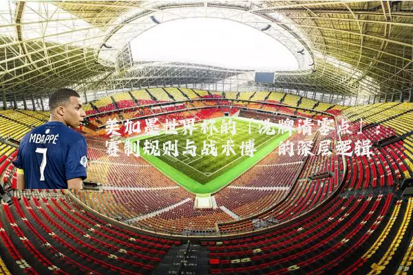 美加墨世界杯的「洗牌清零点」：赛制规则与战术博弈的深层逻辑