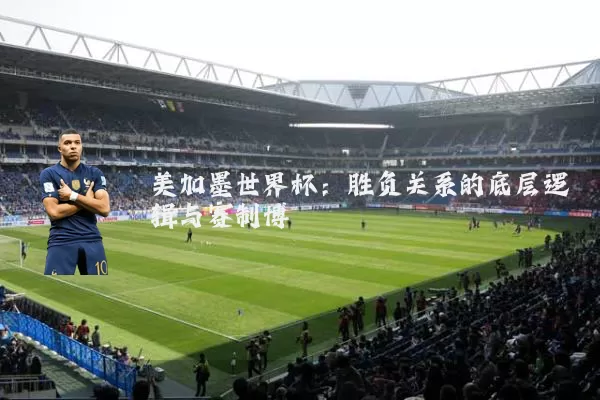 美加墨世界杯：胜负关系的底层逻辑与赛制博弈