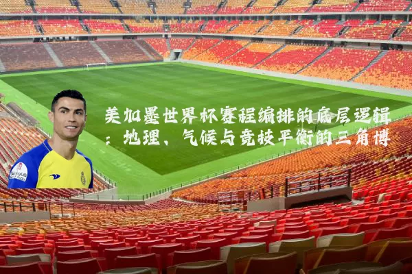美加墨世界杯赛程编排的底层逻辑：地理、气候与竞技平衡的三角博弈