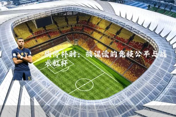 伤停补时：被误读的竞技公平与战术杠杆