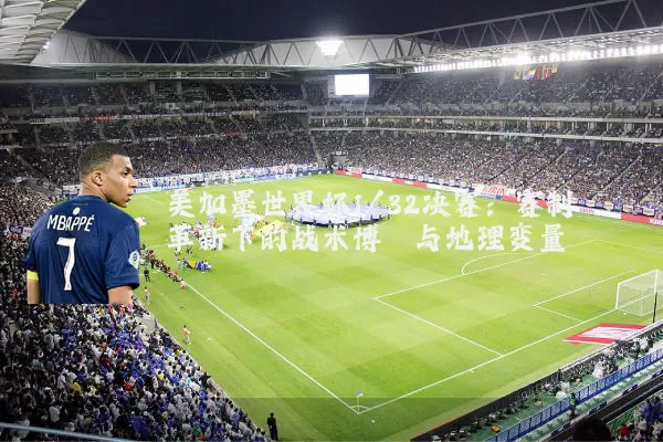 美加墨世界杯1/32决赛：赛制革新下的战术博弈与地理变量